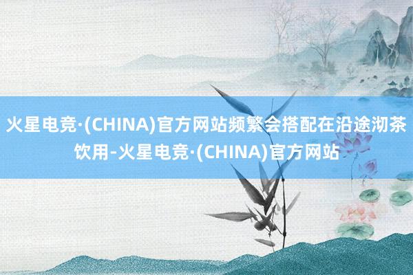 火星电竞·(CHINA)官方网站频繁会搭配在沿途沏茶饮用-火星电竞·(CHINA)官方网站