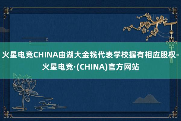 火星电竞CHINA由湖大金钱代表学校握有相应股权-火星电竞·(CHINA)官方网站
