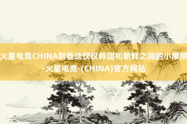火星电竞CHINA别看这仅仅韩国和朝鲜之间的小摩擦-火星电竞·(CHINA)官方网站