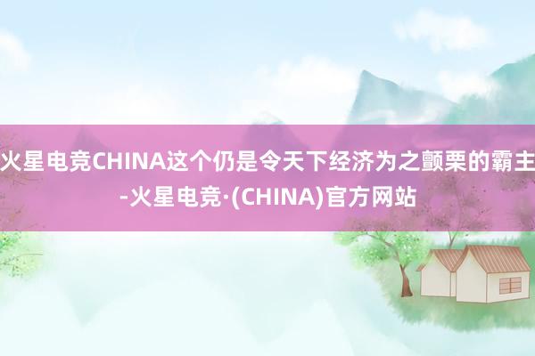 火星电竞CHINA这个仍是令天下经济为之颤栗的霸主-火星电竞·(CHINA)官方网站