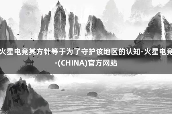 火星电竞其方针等于为了守护该地区的认知-火星电竞·(CHINA)官方网站
