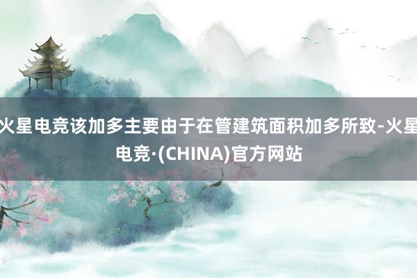 火星电竞该加多主要由于在管建筑面积加多所致-火星电竞·(CHINA)官方网站