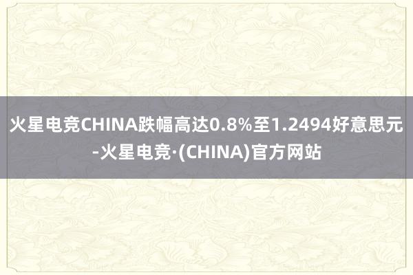 火星电竞CHINA跌幅高达0.8%至1.2494好意思元-火星电竞·(CHINA)官方网站