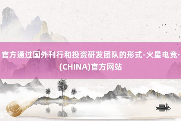 官方通过国外刊行和投资研发团队的形式-火星电竞·(CHINA)官方网站