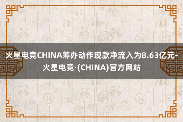 火星电竞CHINA筹办动作现款净流入为8.63亿元-火星电竞·(CHINA)官方网站