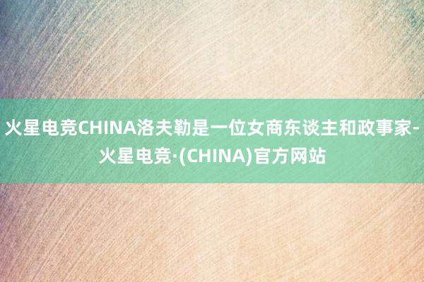 火星电竞CHINA洛夫勒是一位女商东谈主和政事家-火星电竞·(CHINA)官方网站