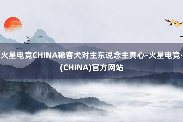 火星电竞CHINA稀客犬对主东说念主真心-火星电竞·(CHINA)官方网站