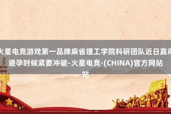 火星电竞游戏第一品牌麻省理工学院科研团队近日赢得避孕时候紧要冲破-火星电竞·(CHINA)官方网站