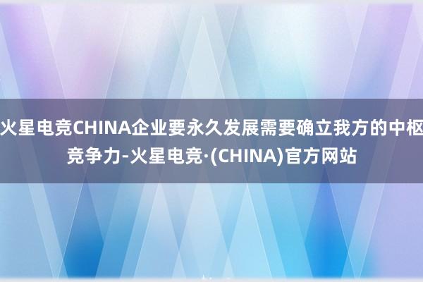 火星电竞CHINA企业要永久发展需要确立我方的中枢竞争力-火星电竞·(CHINA)官方网站