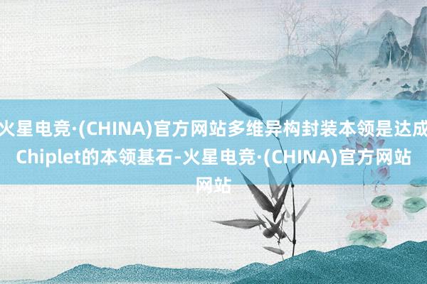 火星电竞·(CHINA)官方网站多维异构封装本领是达成Chiplet的本领基石-火星电竞·(CHINA)官方网站