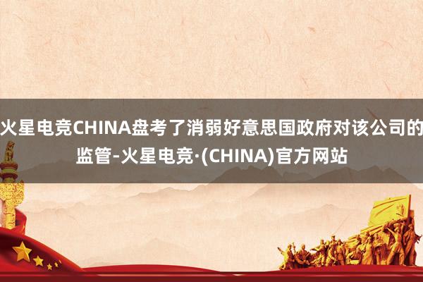 火星电竞CHINA盘考了消弱好意思国政府对该公司的监管-火星电竞·(CHINA)官方网站
