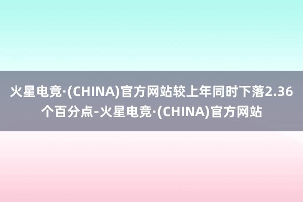 火星电竞·(CHINA)官方网站较上年同时下落2.36个百分点-火星电竞·(CHINA)官方网站