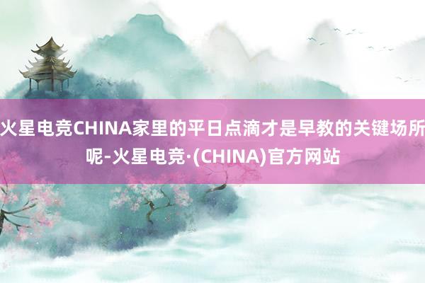 火星电竞CHINA家里的平日点滴才是早教的关键场所呢-火星电竞·(CHINA)官方网站