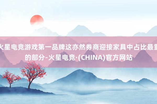 火星电竞游戏第一品牌这亦然券商迎接家具中占比最重的部分-火星电竞·(CHINA)官方网站