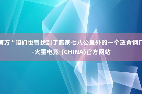 官方“咱们也曾找到了离家七八公里外的一个放置钢厂-火星电竞·(CHINA)官方网站