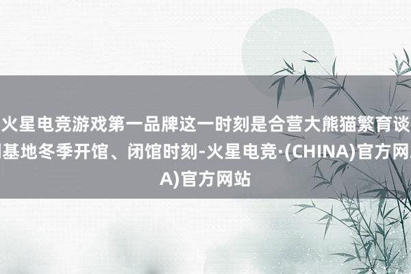 火星电竞游戏第一品牌这一时刻是合营大熊猫繁育谈判基地冬季开馆、闭馆时刻-火星电竞·(CHINA)官方网站