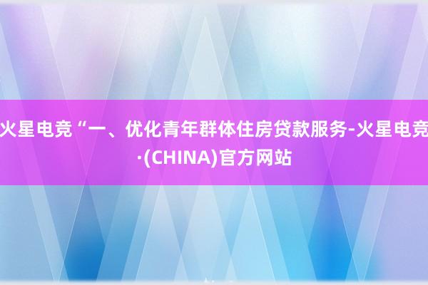 火星电竞“一、优化青年群体住房贷款服务-火星电竞·(CHINA)官方网站