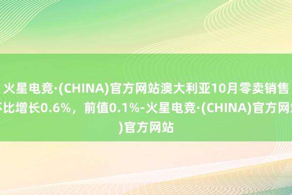 火星电竞·(CHINA)官方网站澳大利亚10月零卖销售环比增长0.6%，前值0.1%-火星电竞·(CHINA)官方网站