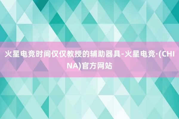 火星电竞时间仅仅教授的辅助器具-火星电竞·(CHINA)官方网站
