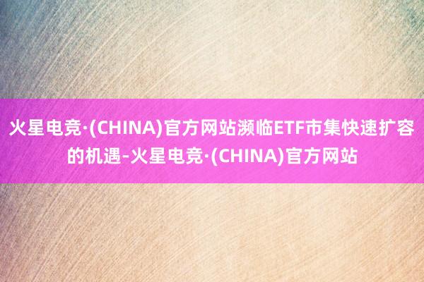 火星电竞·(CHINA)官方网站濒临ETF市集快速扩容的机遇-火星电竞·(CHINA)官方网站