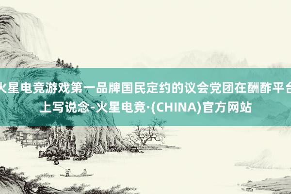 火星电竞游戏第一品牌国民定约的议会党团在酬酢平台上写说念-火星电竞·(CHINA)官方网站