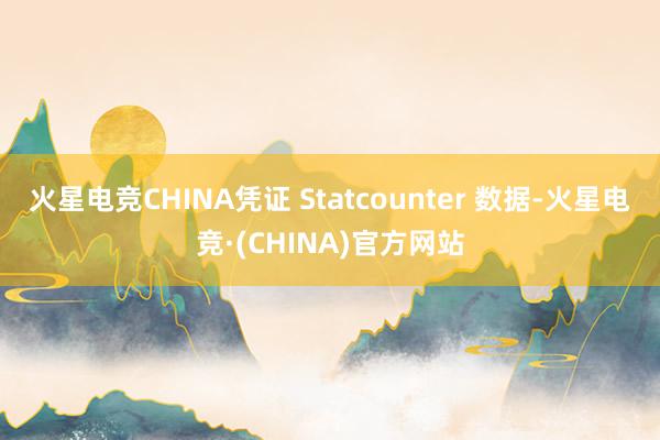 火星电竞CHINA凭证 Statcounter 数据-火星电竞·(CHINA)官方网站