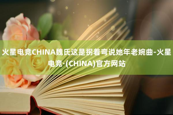 火星电竞CHINA魏氏这是拐着弯说她年老婉曲-火星电竞·(CHINA)官方网站