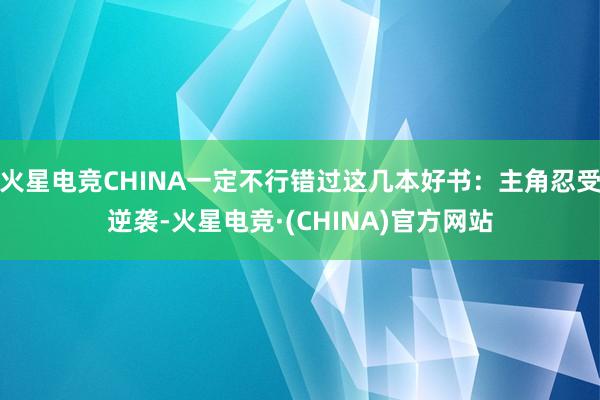 火星电竞CHINA一定不行错过这几本好书：主角忍受逆袭-火星电竞·(CHINA)官方网站