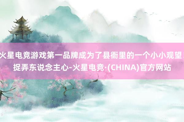 火星电竞游戏第一品牌成为了县衙里的一个小小观望！捉弄东说念主心-火星电竞·(CHINA)官方网站
