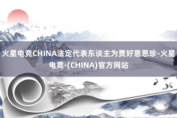 火星电竞CHINA法定代表东谈主为贾好意思珍-火星电竞·(CHINA)官方网站