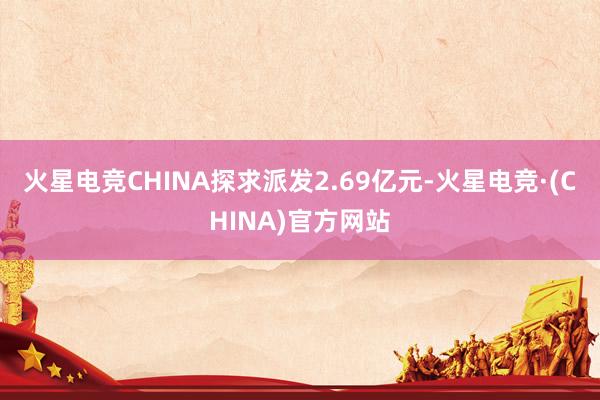 火星电竞CHINA探求派发2.69亿元-火星电竞·(CHINA)官方网站