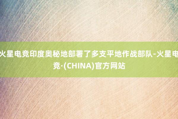 火星电竞印度奥秘地部署了多支平地作战部队-火星电竞·(CHINA)官方网站