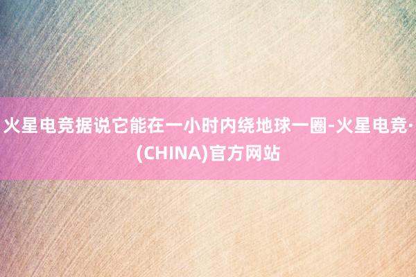 火星电竞据说它能在一小时内绕地球一圈-火星电竞·(CHINA)官方网站