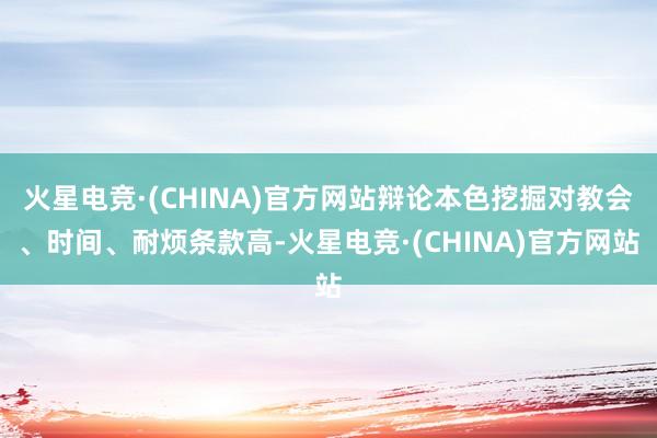 火星电竞·(CHINA)官方网站辩论本色挖掘对教会、时间、耐烦条款高-火星电竞·(CHINA)官方网站