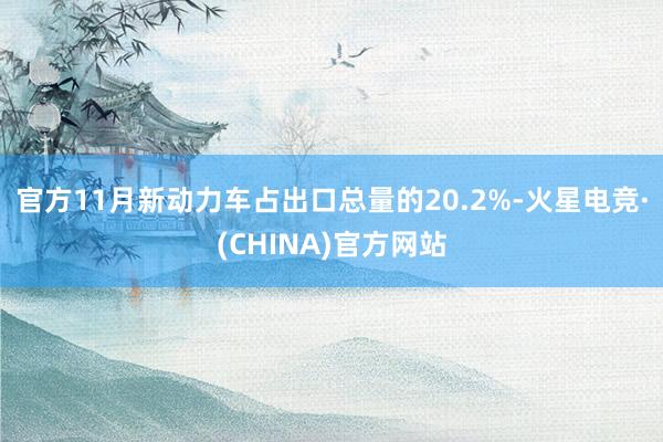 官方11月新动力车占出口总量的20.2%-火星电竞·(CHINA)官方网站