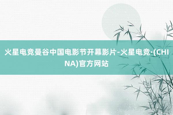 火星电竞曼谷中国电影节开幕影片-火星电竞·(CHINA)官方网站