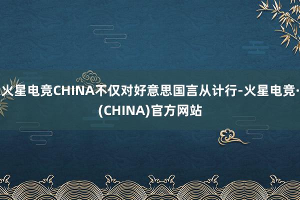 火星电竞CHINA不仅对好意思国言从计行-火星电竞·(CHINA)官方网站