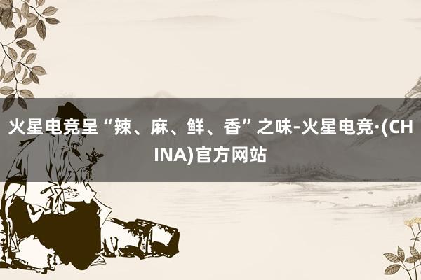 火星电竞呈“辣、麻、鲜、香”之味-火星电竞·(CHINA)官方网站