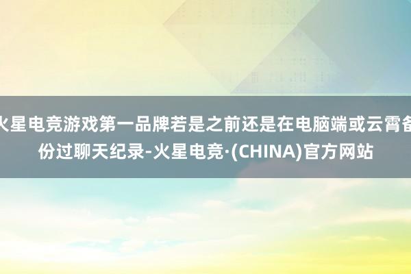 火星电竞游戏第一品牌若是之前还是在电脑端或云霄备份过聊天纪录-火星电竞·(CHINA)官方网站