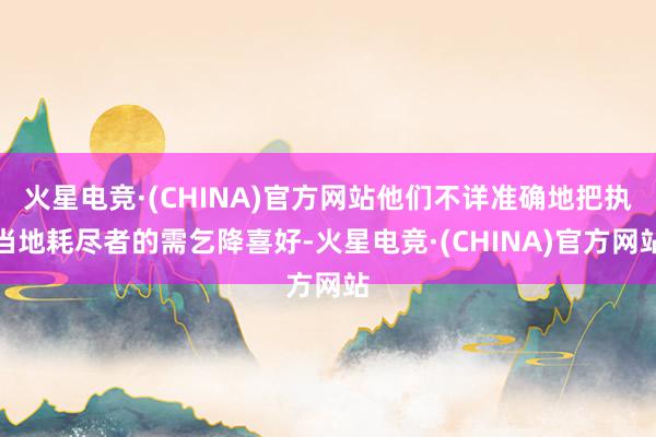 火星电竞·(CHINA)官方网站他们不详准确地把执当地耗尽者的需乞降喜好-火星电竞·(CHINA)官方网站