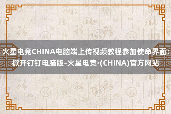 火星电竞CHINA电脑端上传视频教程参加使命界面：掀开钉钉电脑版-火星电竞·(CHINA)官方网站