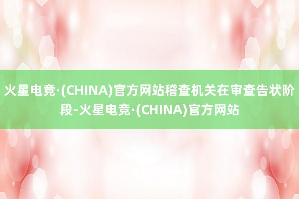 火星电竞·(CHINA)官方网站稽查机关在审查告状阶段-火星电竞·(CHINA)官方网站