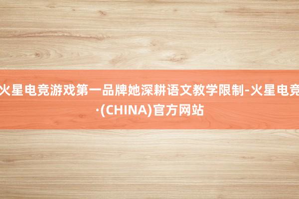 火星电竞游戏第一品牌　　她深耕语文教学限制-火星电竞·(CHINA)官方网站