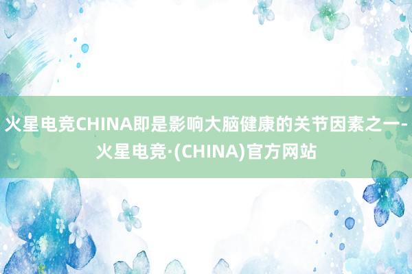 火星电竞CHINA即是影响大脑健康的关节因素之一-火星电竞·(CHINA)官方网站