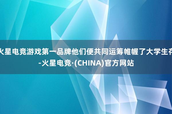 火星电竞游戏第一品牌他们便共同运筹帷幄了大学生存-火星电竞·(CHINA)官方网站