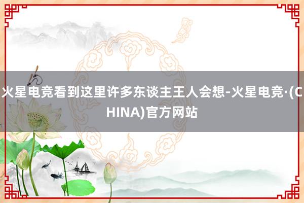 火星电竞看到这里许多东谈主王人会想-火星电竞·(CHINA)官方网站