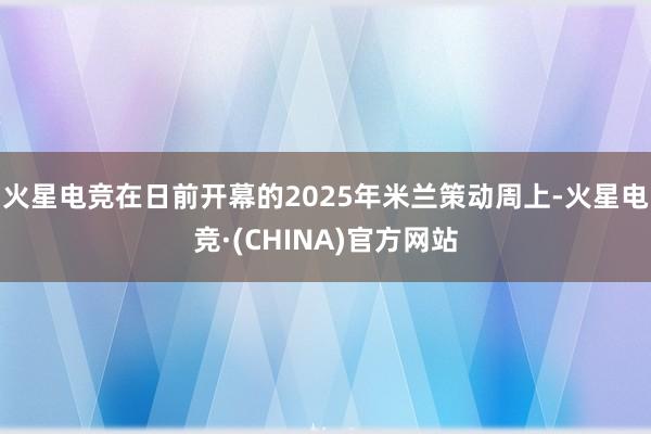 火星电竞在日前开幕的2025年米兰策动周上-火星电竞·(CHINA)官方网站