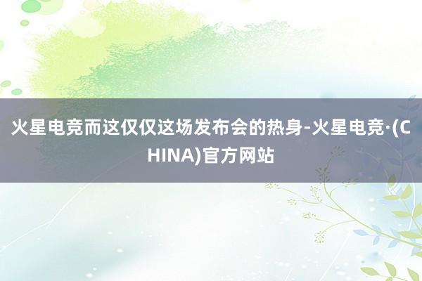 火星电竞　　而这仅仅这场发布会的热身-火星电竞·(CHINA)官方网站