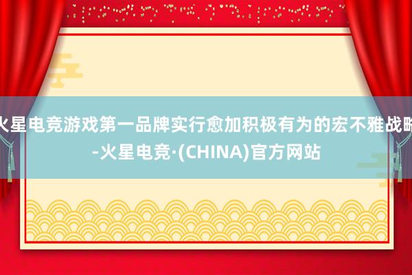 火星电竞游戏第一品牌实行愈加积极有为的宏不雅战略-火星电竞·(CHINA)官方网站