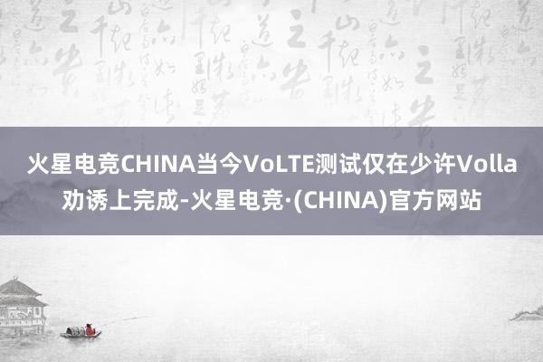 火星电竞CHINA当今VoLTE测试仅在少许Volla劝诱上完成-火星电竞·(CHINA)官方网站